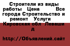 Строители из виды работы › Цена ­ 214 - Все города Строительство и ремонт » Услуги   . Кировская обл.,Леваши д.